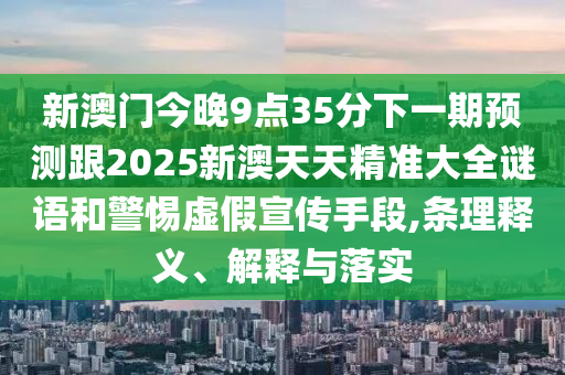 新澳門今晚9點(diǎn)35分下一期預(yù)測跟2025新澳天天精準(zhǔn)大全謎語和警惕虛假宣傳手段,條理釋義、解釋與落實(shí)