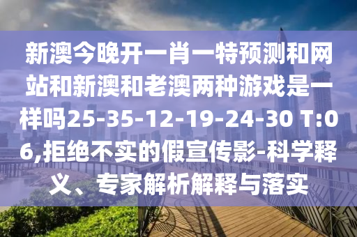 新澳今晚開一肖一特預(yù)測(cè)和網(wǎng)站和新澳和老澳兩種游戲是一樣嗎25-35-12-19-24-30 T:06,拒絕不實(shí)的假宣傳影-科學(xué)釋義、專家解析解釋與落實(shí)