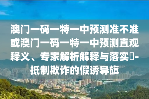澳門一碼一特一中預(yù)測準(zhǔn)不準(zhǔn)或澳門一碼一特一中預(yù)測直觀釋義、專家解析解釋與落實?-抵制欺詐的假誘導(dǎo)旗
