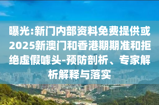 曝光:新門內(nèi)部資料免費提供或2025新澳門和香港期期準(zhǔn)和拒絕虛假噱頭-預(yù)防剖析、專家解析解釋與落實