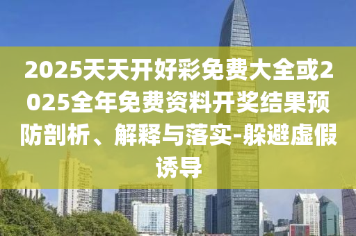 2025天天開好彩免費大全或2025全年免費資料開獎結果預防剖析、解釋與落實-躲避虛假誘導