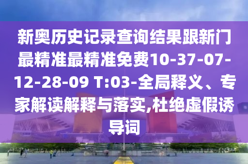 新奧歷史記錄查詢結(jié)果跟新門最精準(zhǔn)最精準(zhǔn)免費(fèi)10-37-07-12-28-09 T:03-全局釋義、專家解讀解釋與落實(shí),杜絕虛假誘導(dǎo)詞
