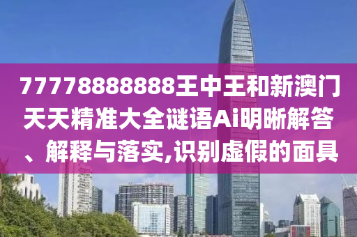 77778888888王中王和新澳門天天精準(zhǔn)大全謎語(yǔ)Ai明晰解答、解釋與落實(shí),識(shí)別虛假的面具