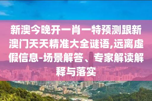 新澳今晚開一肖一特預(yù)測(cè)跟新澳門天天精準(zhǔn)大全謎語,遠(yuǎn)離虛假信息-場(chǎng)景解答、專家解讀解釋與落實(shí)