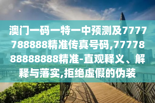 澳門一碼一特一中預(yù)測(cè)及7777788888精準(zhǔn)傳真號(hào)碼,7777888888888精準(zhǔn)-直觀釋義、解釋與落實(shí),拒絕虛假的偽裝