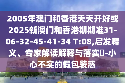 2005年澳門和香港天天開好或2025新澳門和香港期期準31-06-32-45-41-34 T:08,啟發(fā)釋義、專家解讀解釋與落實?-小心不實的假包裝惑