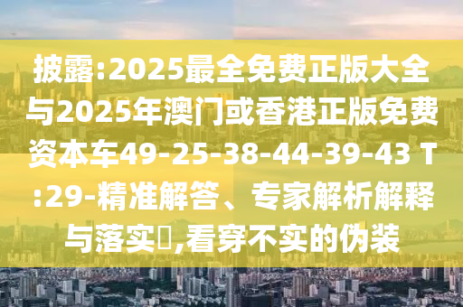 披露:2025最全免費(fèi)正版大全與2025年澳門或香港正版免費(fèi)資本車49-25-38-44-39-43 T:29-精準(zhǔn)解答、專家解析解釋與落實(shí)?,看穿不實(shí)的偽裝