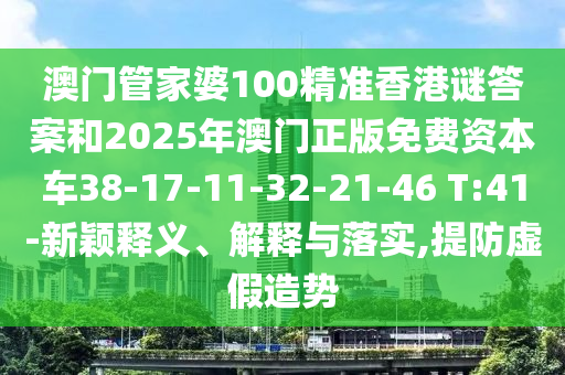 澳門管家婆100精準(zhǔn)香港謎答案和2025年澳門正版免費(fèi)資本車38-17-11-32-21-46 T:41-新穎釋義、解釋與落實(shí),提防虛假造勢