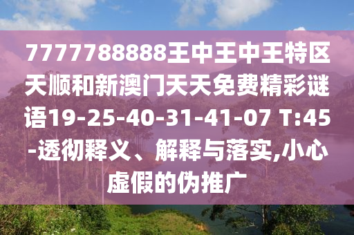 7777788888王中王中王特區(qū)天順和新澳門天天免費精彩謎語19-25-40-31-41-07 T:45-透徹釋義、解釋與落實,小心虛假的偽推廣