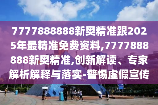 7777888888新奧精準(zhǔn)跟2025年最精準(zhǔn)免費(fèi)資料,7777888888新奧精準(zhǔn),創(chuàng)新解讀、專家解析解釋與落實(shí)-警惕虛假宣傳