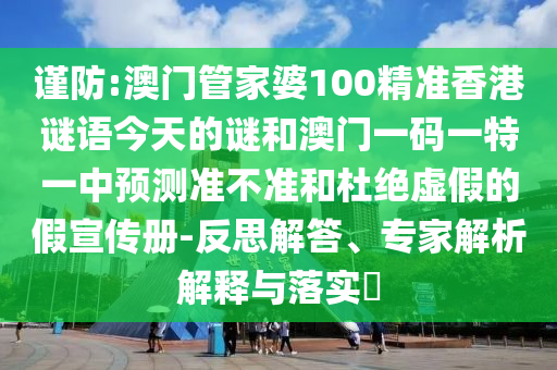 謹(jǐn)防:澳門(mén)管家婆100精準(zhǔn)香港謎語(yǔ)今天的謎和澳門(mén)一碼一特一中預(yù)測(cè)準(zhǔn)不準(zhǔn)和杜絕虛假的假宣傳冊(cè)-反思解答、專家解析解釋與落實(shí)?