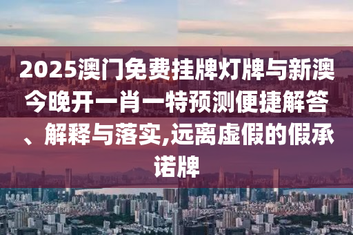 2025澳門免費(fèi)掛牌燈牌與新澳今晚開一肖一特預(yù)測(cè)便捷解答、解釋與落實(shí),遠(yuǎn)離虛假的假承諾牌