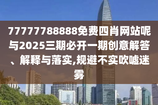 77777788888免費(fèi)四肖網(wǎng)站呢與2025三期必開(kāi)一期創(chuàng)意解答、解釋與落實(shí),規(guī)避不實(shí)吹噓迷霧