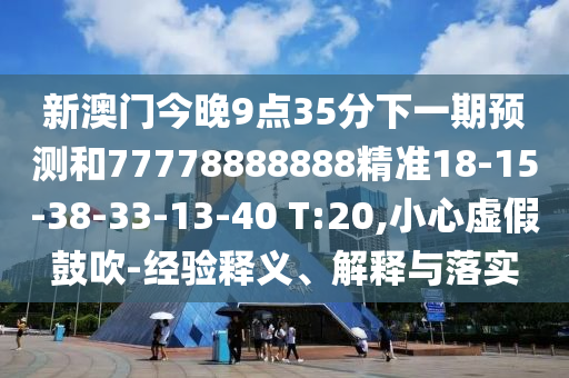 新澳門今晚9點(diǎn)35分下一期預(yù)測和77778888888精準(zhǔn)18-15-38-33-13-40 T:20,小心虛假鼓吹-經(jīng)驗(yàn)釋義、解釋與落實(shí)