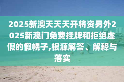 2025新澳天天天開將資另外2025新澳門免費掛牌和拒絕虛假的假幌子,根源解答、解釋與落實
