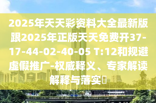 2025年天天彩資料大全最新版跟2025年正版天天免費(fèi)開37-17-44-02-40-05 T:12和規(guī)避虛假推廣-權(quán)威釋義、專家解讀解釋與落實(shí)?