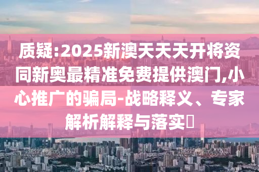 質(zhì)疑:2025新澳天天天開將資同新奧最精準免費提供澳門,小心推廣的騙局-戰(zhàn)略釋義、專家解析解釋與落實?