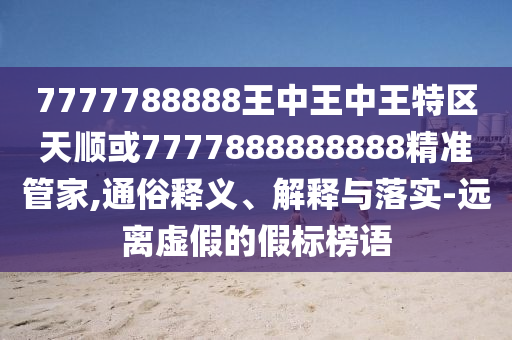 7777788888王中王中王特區(qū)天順或7777888888888精準管家,通俗釋義、解釋與落實-遠離虛假的假標榜語