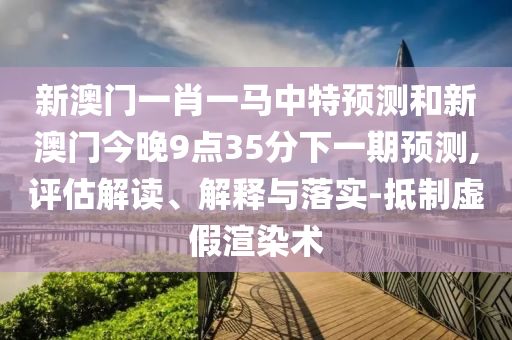新澳門一肖一馬中特預(yù)測和新澳門今晚9點35分下一期預(yù)測,評估解讀、解釋與落實-抵制虛假渲染術(shù)