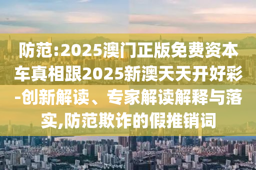 防范:2025澳門正版免費(fèi)資本車真相跟2025新澳天天開好彩-創(chuàng)新解讀、專家解讀解釋與落實(shí),防范欺詐的假推銷詞