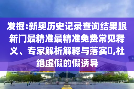 發(fā)掘:新奧歷史記錄查詢結果跟新門最精準最精準免費常見釋義、專家解析解釋與落實?,杜絕虛假的假誘導