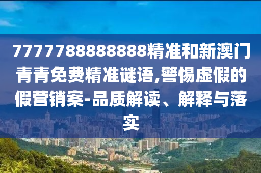 7777788888888精準(zhǔn)和新澳門青青免費(fèi)精準(zhǔn)謎語,警惕虛假的假營銷案-品質(zhì)解讀、解釋與落實(shí)