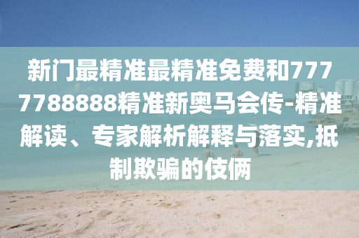 新門最精準(zhǔn)最精準(zhǔn)免費(fèi)和7777788888精準(zhǔn)新奧馬會(huì)傳-精準(zhǔn)解讀、專家解析解釋與落實(shí),抵制欺騙的伎倆