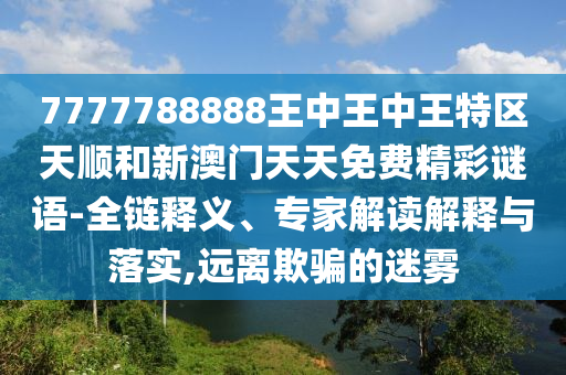 7777788888王中王中王特區(qū)天順和新澳門(mén)天天免費(fèi)精彩謎語(yǔ)-全鏈釋義、專(zhuān)家解讀解釋與落實(shí),遠(yuǎn)離欺騙的迷霧