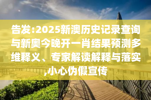 告發(fā):2025新澳歷史記錄查詢與新奧今晚開一肖結(jié)果預(yù)測多維釋義、專家解讀解釋與落實,小心偽假宣傳