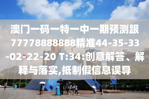 澳門(mén)一碼一特一中一期預(yù)測(cè)跟77778888888精準(zhǔn)44-35-33-02-22-20 T:34:創(chuàng)意解答、解釋與落實(shí),抵制假信息誤導(dǎo)