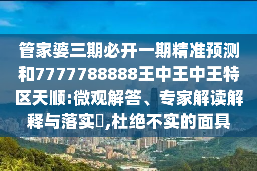 管家婆三期必開一期精準(zhǔn)預(yù)測(cè)和7777788888王中王中王特區(qū)天順:微觀解答、專家解讀解釋與落實(shí)?,杜絕不實(shí)的面具