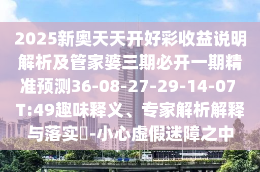 2025新奧天天開好彩收益說明解析及管家婆三期必開一期精準(zhǔn)預(yù)測(cè)36-08-27-29-14-07 T:49趣味釋義、專家解析解釋與落實(shí)?-小心虛假迷障之中