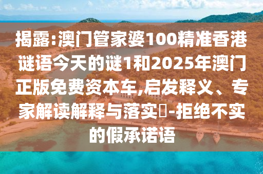 揭露:澳門管家婆100精準(zhǔn)香港謎語今天的謎1和2025年澳門正版免費資本車,啟發(fā)釋義、專家解讀解釋與落實?-拒絕不實的假承諾語