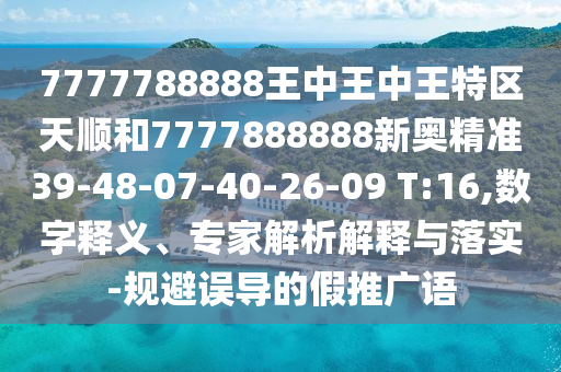 7777788888王中王中王特區(qū)天順和7777888888新奧精準39-48-07-40-26-09 T:16,數(shù)字釋義、專家解析解釋與落實-規(guī)避誤導的假推廣語