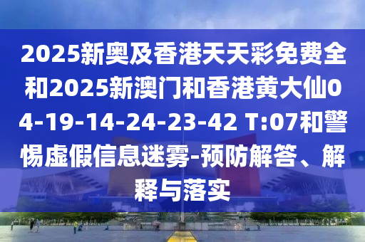 2025新奧及香港天天彩免費(fèi)全和2025新澳門和香港黃大仙04-19-14-24-23-42 T:07和警惕虛假信息迷霧-預(yù)防解答、解釋與落實(shí)