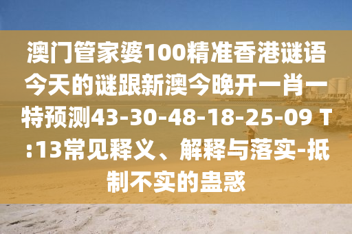 澳門管家婆100精準香港謎語今天的謎跟新澳今晚開一肖一特預測43-30-48-18-25-09 T:13常見釋義、解釋與落實-抵制不實的蠱惑