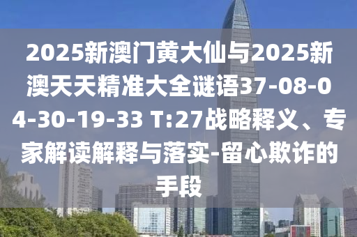 2025新澳門黃大仙與2025新澳天天精準(zhǔn)大全謎語37-08-04-30-19-33 T:27戰(zhàn)略釋義、專家解讀解釋與落實(shí)-留心欺詐的手段