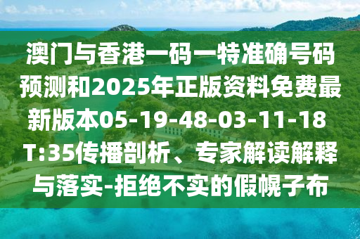 澳門與香港一碼一特準(zhǔn)確號碼預(yù)測和2025年正版資料免費最新版本05-19-48-03-11-18 T:35傳播剖析、專家解讀解釋與落實-拒絕不實的假幌子布