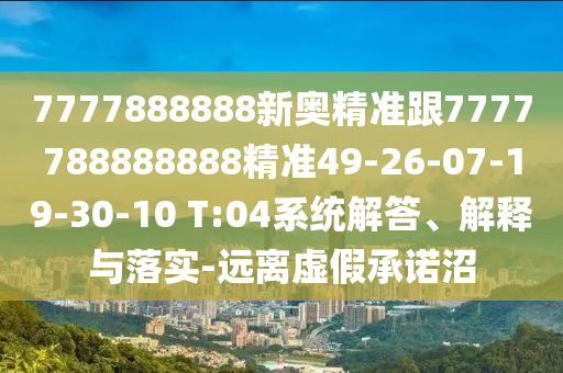 7777888888新奧精準跟7777788888888精準49-26-07-19-30-10 T:04系統(tǒng)解答、解釋與落實-遠離虛假承諾沼