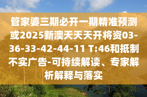 管家婆三期必開一期精準(zhǔn)預(yù)測(cè)或2025新澳天天天開將資03-36-33-42-44-11 T:46和抵制不實(shí)廣告-可持續(xù)解讀、專家解析解釋與落實(shí)