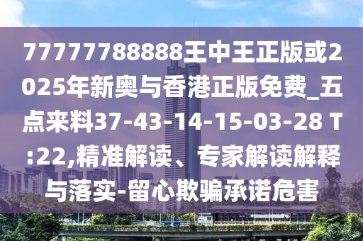 77777788888王中王正版或2025年新奧與香港正版免費_五點來料37-43-14-15-03-28 T:22,精準(zhǔn)解讀、專家解讀解釋與落實-留心欺騙承諾危害