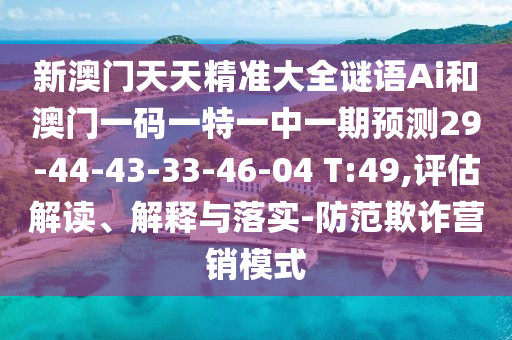 新澳門天天精準(zhǔn)大全謎語(yǔ)Ai和澳門一碼一特一中一期預(yù)測(cè)29-44-43-33-46-04 T:49,評(píng)估解讀、解釋與落實(shí)-防范欺詐營(yíng)銷模式