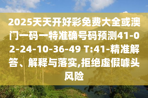 2025天天開好彩免費大全或澳門一碼一特準(zhǔn)確號碼預(yù)測41-02-24-10-36-49 T:41-精準(zhǔn)解答、解釋與落實,拒絕虛假噱頭風(fēng)險