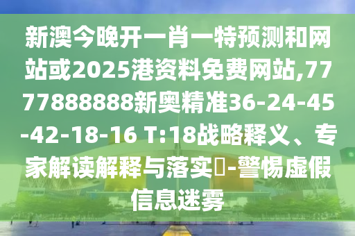 新澳今晚開一肖一特預(yù)測(cè)和網(wǎng)站或2025港資料免費(fèi)網(wǎng)站,7777888888新奧精準(zhǔn)36-24-45-42-18-16 T:18戰(zhàn)略釋義、專家解讀解釋與落實(shí)?-警惕虛假信息迷霧