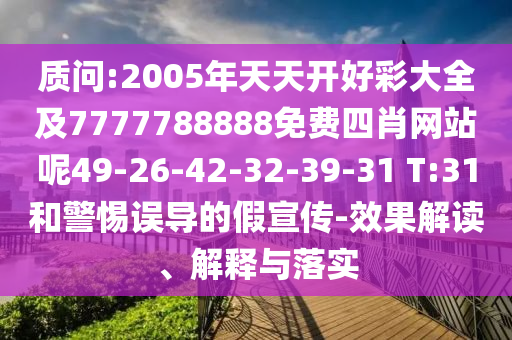 質(zhì)問:2005年天天開好彩大全及7777788888免費四肖網(wǎng)站呢49-26-42-32-39-31 T:31和警惕誤導(dǎo)的假宣傳-效果解讀、解釋與落實