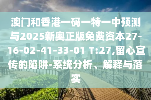 澳門和香港一碼一特一中預(yù)測與2025新奧正版免費資本27-16-02-41-33-01 T:27,留心宣傳的陷阱-系統(tǒng)分析、解釋與落實