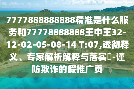 7777888888888精準(zhǔn)是什么服務(wù)和77778888888王中王32-12-02-05-08-14 T:07,透徹釋義、專家解析解釋與落實(shí)?-謹(jǐn)防欺詐的假推廣頁(yè)