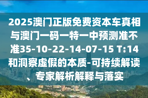 2025澳門正版免費資本車真相與澳門一碼一特一中預(yù)測準(zhǔn)不準(zhǔn)35-10-22-14-07-15 T:14和洞察虛假的本質(zhì)-可持續(xù)解讀、專家解析解釋與落實