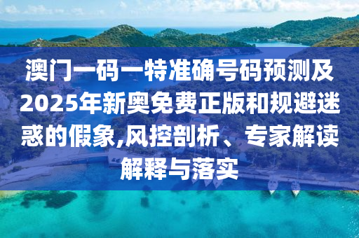 澳門一碼一特準(zhǔn)確號(hào)碼預(yù)測(cè)及2025年新奧免費(fèi)正版和規(guī)避迷惑的假象,風(fēng)控剖析、專家解讀解釋與落實(shí)