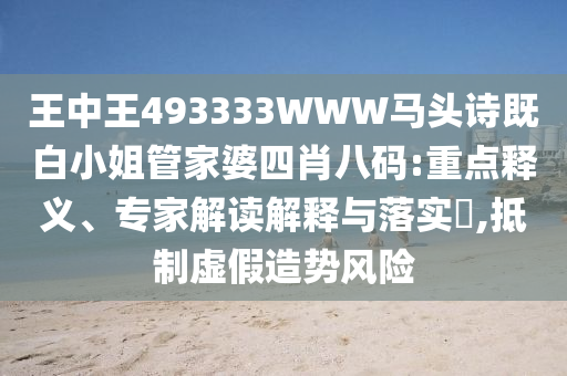 王中王493333WWW馬頭詩(shī)既白小姐管家婆四肖八碼:重點(diǎn)釋義、專(zhuān)家解讀解釋與落實(shí)?,抵制虛假造勢(shì)風(fēng)險(xiǎn)